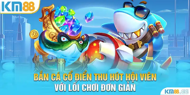 Bắn cá cổ điển thu hút hội viên với lối chơi đơn giản