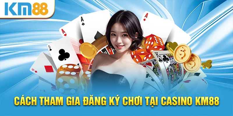 Cách tham gia đăng ký chơi tại casino KM88