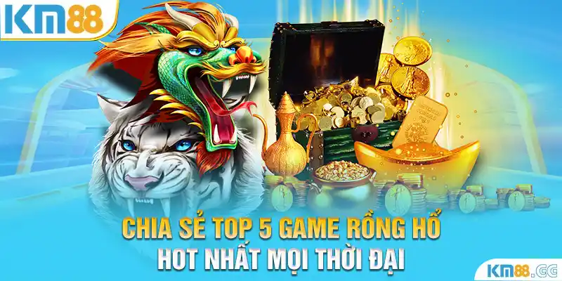 Chia Sẻ Top 5 Game Rồng Hổ Hot Nhất Mọi Thời Đại