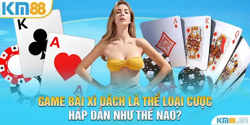 Game bài xì dách là thể loại cược hấp dẫn như thế nào?