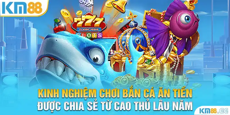 Kinh nghiệm chơi bắn cá ăn tiền được chia sẻ từ cao thủ lâu năm