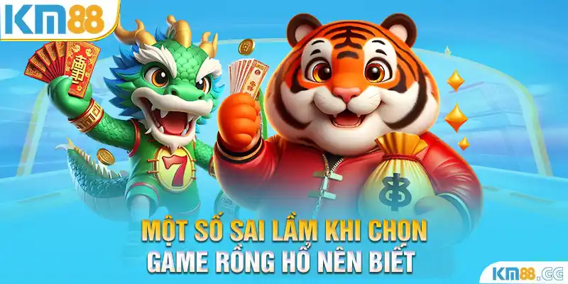 Một số sai lầm khi chọn game rồng hổ nên biết